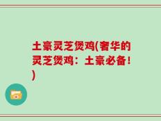 土豪灵芝煲鸡(奢华的灵芝煲鸡：土豪必备！)