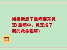 如果我患了重病要采灵芝(重病中，灵芝成了我的救命稻草)