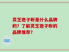 灵芝孢子粉是什么品牌的？了解灵芝孢子粉的品牌推荐？