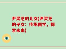 尹灵芝的儿女(尹灵芝的子女：传承国学，探索未来)