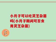 小月子可以吃灵芝杂菌吗(小月子期间可否食用灵芝杂菌)