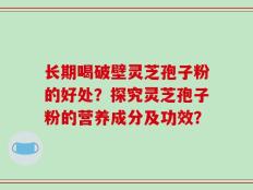 长期喝破壁灵芝孢子粉的好处？探究灵芝孢子粉的营养成分及功效？