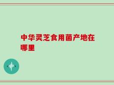 中华灵芝食用菌产地在哪里
