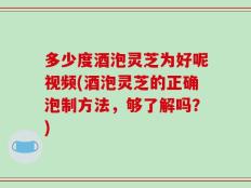 多少度酒泡灵芝为好呢视频(酒泡灵芝的正确泡制方法，够了解吗？)