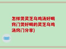 怎样煲灵芝乌鸡汤好喝窍门煲好喝的灵芝乌鸡汤窍门分享)