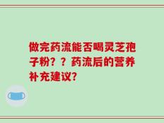 做完药流能否喝灵芝孢子粉？？药流后的营养补充建议？