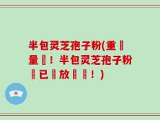 半包灵芝孢子粉(重機量產！半包灵芝孢子粉現已開放預購！)