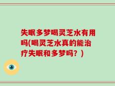 失眠多梦喝灵芝水有用吗(喝灵芝水真的能治疗失眠和多梦吗？)