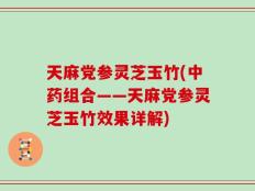 天麻党参灵芝玉竹(中药组合——天麻党参灵芝玉竹效果详解)