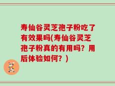 寿仙谷灵芝孢子粉吃了有效果吗(寿仙谷灵芝孢子粉真的有用吗？用后体验如何？)