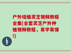 户外培植灵芝视频教程全集(全套灵芝户外种植视频教程，易学易懂!)