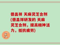 德昌祥 天麻灵芝合剂(德昌祥研发的 天麻灵芝合剂，提高精神活力，抵抗疲劳)