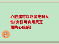 心脏病可以吃灵芝吗女性(女性可食用灵芝 预防心脏病)