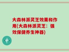 大森林派灵芝效果和作用(大森林派灵芝：强效保健养生神器)