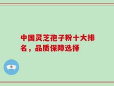 中国灵芝孢子粉十大排名，品质保障选择