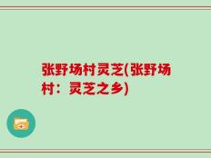 张野场村灵芝(张野场村：灵芝之乡)