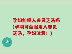 孕妇能喝人参灵芝汤吗(孕期可否服用人参灵芝汤，孕妇注意！)
