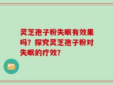 灵芝孢子粉失眠有效果吗？探究灵芝孢子粉对失眠的疗效？