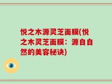 悦之木源灵芝面膜(悦之木灵芝面膜：源自自然的美容秘诀)