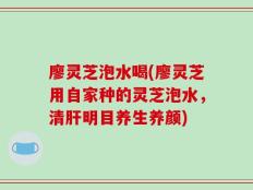 廖灵芝泡水喝(廖灵芝用自家种的灵芝泡水，清肝明目养生养颜)