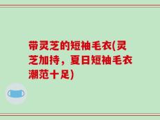 带灵芝的短袖毛衣(灵芝加持，夏日短袖毛衣潮范十足)