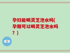 孕妇能喝灵芝泡水吗(孕期可以喝灵芝泡水吗？)