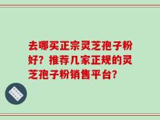 去哪买正宗灵芝孢子粉好？推荐几家正规的灵芝孢子粉销售平台？