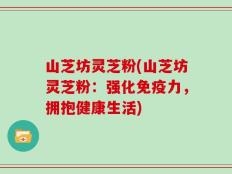 山芝坊灵芝粉(山芝坊灵芝粉：强化免疫力，拥抱健康生活)