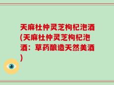 天麻杜仲灵芝枸杞泡酒(天麻杜仲灵芝枸杞泡酒：草药酿造天然美酒)