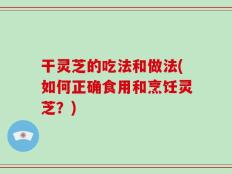 干灵芝的吃法和做法(如何正确食用和烹饪灵芝？)