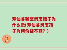 寿仙谷破壁灵芝孢子为什么贵(寿仙谷灵芝孢子为何价格不菲？)
