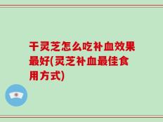 干灵芝怎么吃补血效果最好(灵芝补血最佳食用方式)