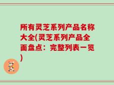 所有灵芝系列产品名称大全(灵芝系列产品全面盘点：完整列表一览)