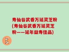 寿仙谷武香万延灵芝粉(寿仙谷武香万延灵芝粉——延年益寿佳品)