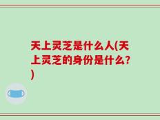 天上灵芝是什么人(天上灵芝的身份是什么？)