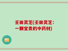 壬田灵芝(壬田灵芝：一颗宝贵的中药材)
