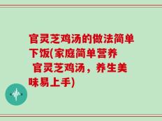 官灵芝鸡汤的做法简单下饭(家庭简单营养  官灵芝鸡汤，养生美味易上手)