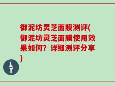 御泥坊灵芝面膜测评(御泥坊灵芝面膜使用效果如何？详细测评分享)