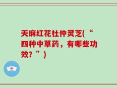天麻红花杜仲灵芝(“四种中草药，有哪些功效？”)