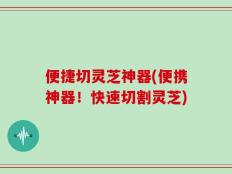 便捷切灵芝神器(便携神器！快速切割灵芝)
