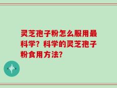 灵芝孢子粉怎么服用最科学？科学的灵芝孢子粉食用方法？