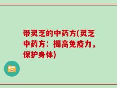 带灵芝的中药方(灵芝中药方：提高免疫力，保护身体)