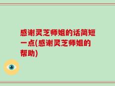 感谢灵芝师姐的话简短一点(感谢灵芝师姐的帮助)