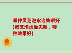 哪种灵芝泡水治失眠好(灵芝泡水治失眠，哪种效果好)
