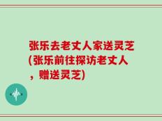 张乐去老丈人家送灵芝(张乐前往探访老丈人，赠送灵芝)