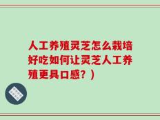 人工养殖灵芝怎么栽培好吃如何让灵芝人工养殖更具口感？)