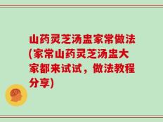 山药灵芝汤盅家常做法(家常山药灵芝汤盅大家都来试试，做法教程分享)