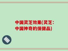 中国灵芝效果(灵芝：中国神奇的保健品)