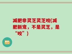减肥非灵芝灵芝咬(减肥新宠，不是灵芝，是“咬”)