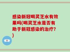 感染新冠喝灵芝水有效果吗(喝灵芝水是否有助于新冠感染的治疗？)
